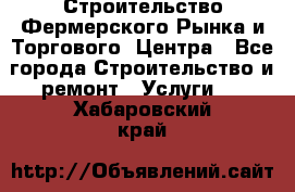 Строительство Фермерского Рынка и Торгового  Центра - Все города Строительство и ремонт » Услуги   . Хабаровский край